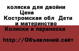 коляска для двойни › Цена ­ 15 000 - Костромская обл. Дети и материнство » Коляски и переноски   